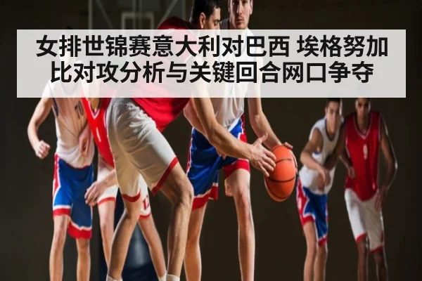 女排世锦赛意大利对巴西 埃格努加比对攻分析与关键回合网口争夺