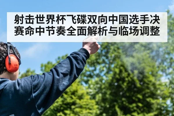 射击世界杯飞碟双向中国选手决赛命中节奏全面解析与临场调整