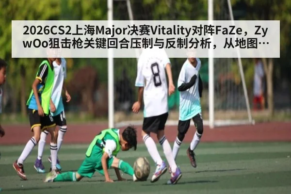 2026CS2上海Major决赛Vitality对阵FaZe，ZywOo狙击枪关键回合压制与反制分析，从地图选择到残局处理