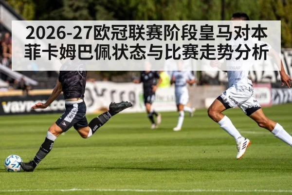 2026-27欧冠联赛阶段皇马对本菲卡姆巴佩状态与比赛走势分析