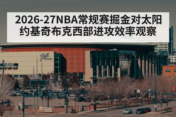 2026-27NBA常规赛掘金对太阳约基奇布克西部进攻效率观察